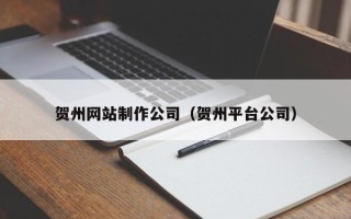 河池贺州网站制作公司（贺州平台公司）